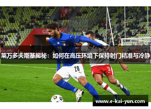 莱万多夫斯基揭秘：如何在高压环境下保持射门精准与冷静
