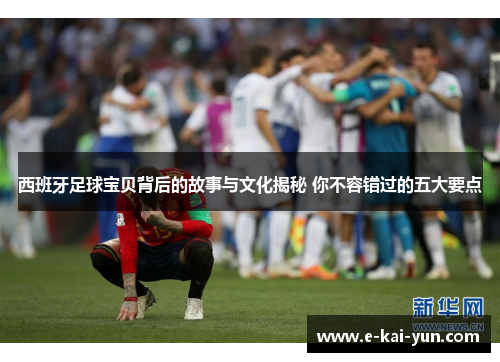 西班牙足球宝贝背后的故事与文化揭秘 你不容错过的五大要点