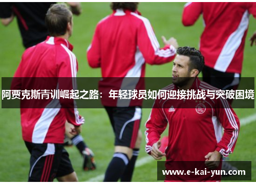 阿贾克斯青训崛起之路:年轻球员如何迎接挑战与突破困境 阿贾克斯青训崛起之路:年轻球员如何迎接挑战与突破困境