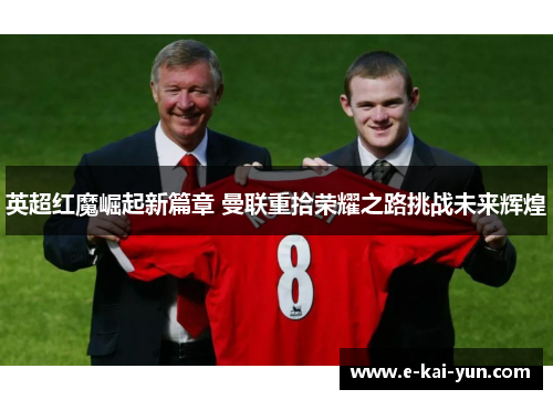 英超红魔崛起新篇章 曼联重拾荣耀之路挑战未来辉煌