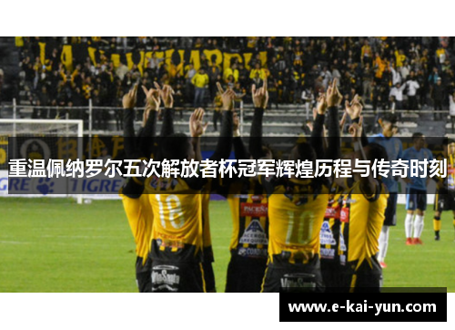 重温佩纳罗尔五次解放者杯冠军辉煌历程与传奇时刻 重温佩纳罗尔五次解放者杯冠军辉煌历程与传奇时刻