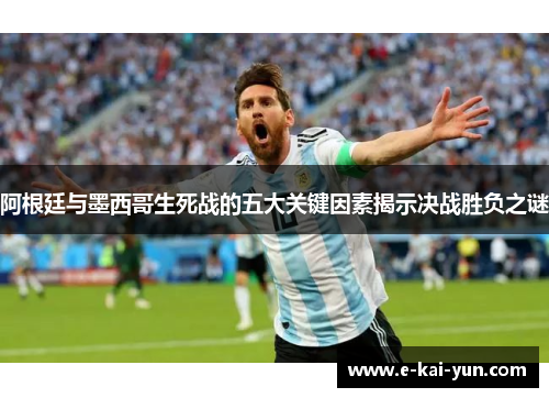 阿根廷与墨西哥生死战的五大关键因素揭示决战胜负之谜 阿根廷与墨西哥生死战的五大关键因素揭示决战胜负之谜