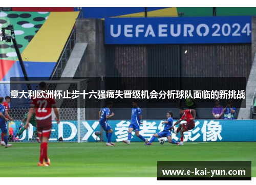 意大利欧洲杯止步十六强痛失晋级机会分析球队面临的新挑战