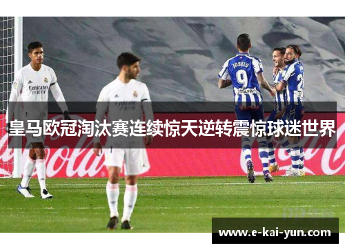 皇马欧冠淘汰赛连续惊天逆转震惊球迷世界