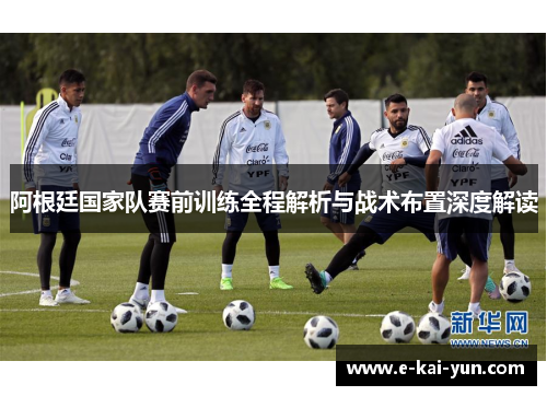 阿根廷国家队赛前训练全程解析与战术布置深度解读