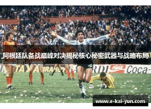 阿根廷队备战巅峰对决揭秘核心秘密武器与战略布局