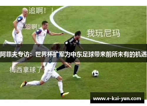 阿菲夫专访：世界杯扩军为中东足球带来前所未有的机遇
